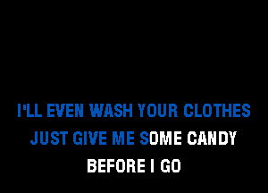 I'LL EVEN WASH YOUR CLOTHES
JUST GIVE ME SOME CANDY
BEFORE I GO