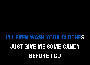 I'LL EVEN WASH YOUR CLOTHES
JUST GIVE ME SOME CANDY
BEFORE I GO