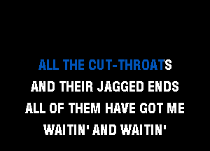 ALL THE CUT-THROATS
AND THEIR JAGGED ENDS
ALL OF THEM HAVE GOT ME
WAITIH' AND WAITIH'