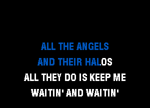 ALL THE ANGELS
AND THEIR HALOS
ALL THEY DO IS KEEP ME

WAITIH'AHD WAITIH' l