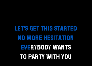 LET'S GET THIS STARTED
NO MORE HESITATION
EVERYBODY WANTS

TO PARTY WITH YOU I