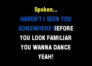 Spoken.
HAVEN'TI SEEN YOU
SOMEWHERE BEFORE
YOU LOOK FAMILIAR
YOU WANNA DANCE

YEAH! l