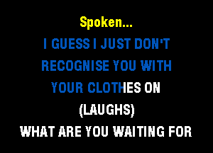 Spoken.

IGUESS I JUST DON'T
RECOGHISE YOU WITH
YOUR CLOTHES 0H
(LAUGHS)

WHAT ARE YOU WAITING FOR