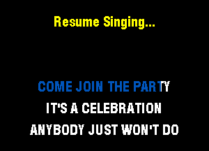Resume Singing...

COME JOIN THE PARTY
IT'S A CELEBRATION
ANYBODY JUST WON'T DO