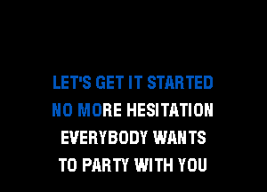 LET'S GET IT STARTED
NO MORE HESITATION
EVERYBODY WANTS

TO PARTY WITH YOU I