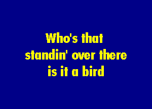 Who's that

slundin' over lhere
is it a bird