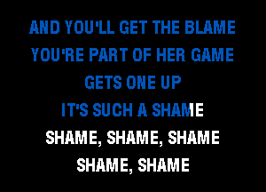 AND YOU'LL GET THE BLAME
YOU'RE PART OF HER GAME
GETS OHE UP
IT'S SUCH A SHAME
SHAME, SHAME, SHAME
SHAME, SHAME