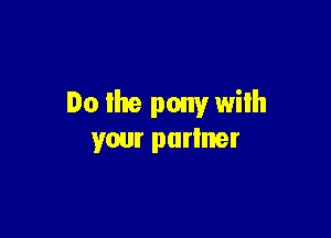 Do lhe pony wilh

your purlner