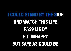 I COULD STAND BY THE SIDE
AND WATCH THIS LIFE
PASS ME BY
80 UHHAPPY

BUT SAFE AS COULD BE l