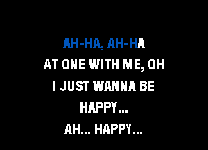 AH-HA, AH-HA
AT ONE WITH ME, 0H

IJUST WANNA BE
HAPPY...
AH... HAPPY...