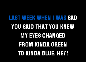 LAST WEEK WHEN I WAS SAD
YOU SAID THAT YOU KNEW
MY EYES CHANGED
FROM KIHDA GREEN
T0 KIHDA BLUE, HEY!