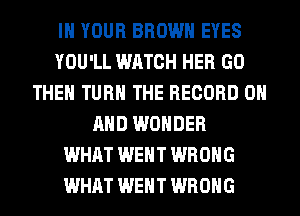 IN YOUR BROWN EYES
YOU'LL WATCH HER GO
THEN TURN THE RECORD 0
AND WONDER
WHAT WENT WRONG
WHAT WENT WRONG
