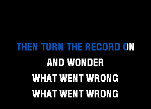 THEN TURN THE RECORD 0
AND WONDER
WHAT WENT WRONG
WHAT WENT WRONG