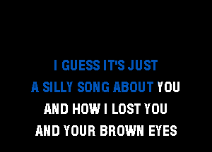 I GUESS IT'S JUST

A SILLY SONG RBOUT YOU
AND HOWI LOST YOU
AND YOUR BROWN EYES