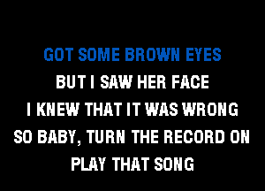 GOT SOME BROWN EYES
BUT I SAW HER FACE
I KNEW THAT IT WAS WRONG
SO BABY, TURN THE RECORD 0
PLAY THAT SONG