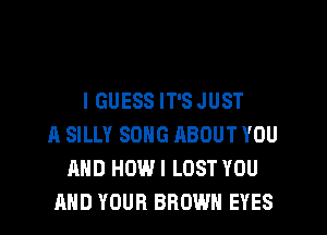 I GUESS IT'S JUST

A SILLY SONG RBOUT YOU
AND HOWI LOST YOU
AND YOUR BROWN EYES