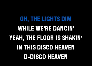 0H, THE LIGHTS DIM
WHILE WE'RE DANOIN'
YEAH, THE FLOOR IS SHAKIN'
IN THIS DISCO HEAVEN
D-DISCO HEAVEN