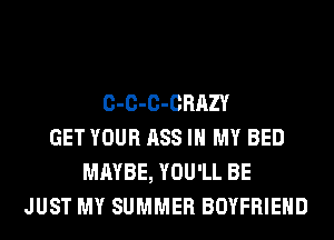 C-C-C-CRAZY
GET YOUR ASS IN MY BED
MAYBE, YOU'LL BE
JUST MY SUMMER BOYFRIEND