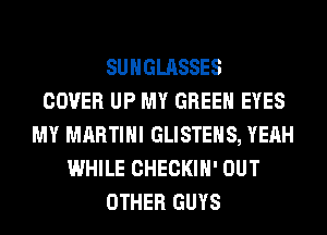 SUNGLASSES
COVER UP MY GREEN EYES
MY MARTINI GLISTEHS, YEAH
WHILE CHECKIH' OUT
OTHER GUYS
