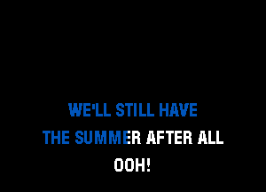 WE'LL STILL HAVE
THE SUMMER AFTER ALL
00H!