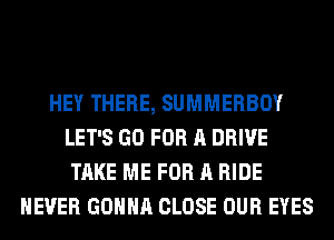 HEY THERE, SUMMERBOY
LET'S GO FOR A DRIVE
TAKE ME FOR A RIDE
NEVER GONNA CLOSE OUR EYES