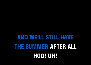 AND WE'LL STILL HAVE
THE SUMMER AFTER ALL
H00! UH!