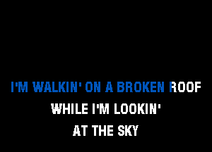 I'M WALKIN' ON A BROKEN ROOF
WHILE I'M LOOKIH'
AT THE SKY