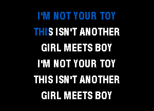 I'M NOT YOUR TOY
THIS ISH'T ANOTHER
GIRL MEETS BOY

I'M NOT YOUR TOY
THIS ISN'T ANOTHER
GIRL MEETS BOY