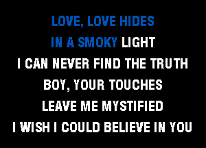 LOVE, LOVE HIDES
III A SMOKY LIGHT
I CAN NEVER FIND THE TRUTH
BOY, YOUR TOUCHES
LEAVE ME MYSTIFIED
I WISH I COULD BELIEVE III YOU