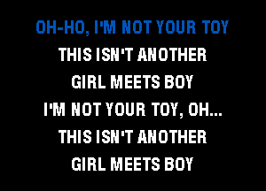 OH-HO, I'M NOT YOUR TOY
THIS ISN'T ANOTHER
GIRL MEETS BOY
I'M NOT YOUR TOY, 0H...
THIS ISN'T ANOTHER
GIRL MEETS BOY