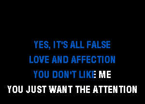 YES, IT'S ALL FALSE
LOVE AND AFFECTIOH
YOU DON'T LIKE ME
YOU JUST WANT THE ATTENTION