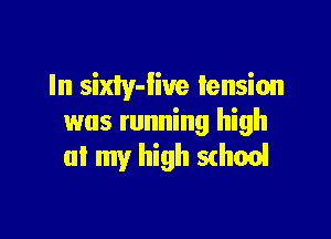 In siny-iiue tension

was running high
at my high S(honi