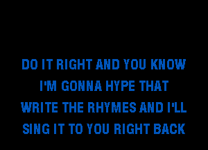 DO IT RIGHT AND YOU KNOW
I'M GONNA HYPE THAT
WRITE THE RHYMES AND I'LL
SING IT TO YOU RIGHT BACK