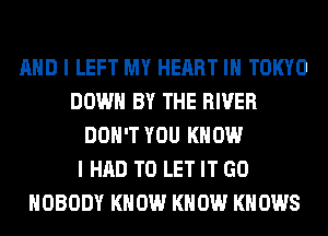 AND I LEFT MY HEART IH TOKYO
DOWN BY THE RIVER
DON'T YOU KNOW
I HAD TO LET IT GO
NOBODY KNOW KNOW KNOWS