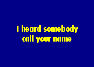 I heard somebody

call your name