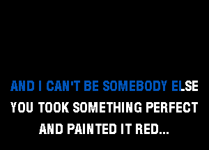 AND I CAN'T BE SOMEBODY ELSE
YOU TOOK SOMETHING PERFECT
AND PAINTED IT RED...