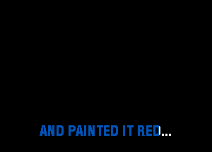 AND PAINTED IT RED...