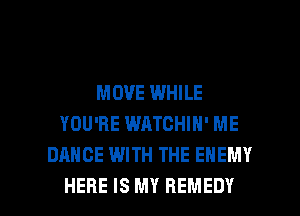 MOVE WHILE
YOU'RE WATCHIN' ME
DANCE WITH THE ENEMY

HERE IS MY REMEDY l