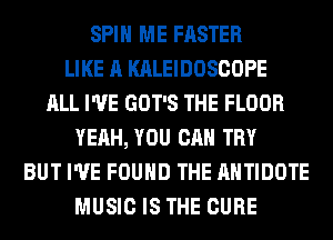 SPIN ME FASTER
LIKE A KALEIDOSCOPE
ALL I'VE GOT'S THE FLOOR
YEAH, YOU CAN TRY
BUT I'VE FOUND THE AHTIDOTE
MUSIC IS THE CURE