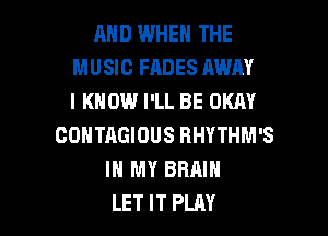 MID WHEN THE
MUSIC FADES AWAY
I KNOW I'LL BE OKAY
CONTAGIOUS RHYTHM'S
IN MY BRAIN

LET IT PLAY l