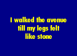 I walked the avenue

lill my legs felt
like stone