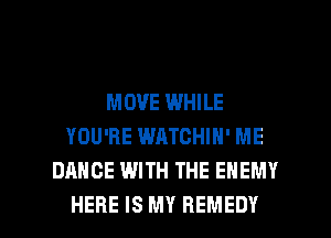 MOVE WHILE
YOU'RE WATCHIN' ME
DANCE WITH THE ENEMY

HERE IS MY REMEDY l