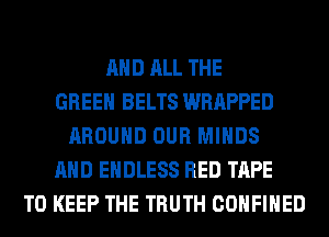 AND ALL THE
GREEN BELTS WRAPPED
AROUND OUR MINDS
AND ENDLESS RED TAPE
TO KEEP THE TRUTH COHFIHED