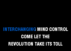 INTERCHAHGIHG MIND CONTROL
COME LET THE
REVOLU TIOH TAKE ITS TOLL