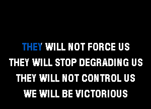 THEY WILL NOT FORCE US
THEY WILL STOP DEGRADIHG US
THEY WILL NOT CONTROL US
WE WILL BE VICTORIOUS