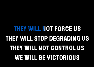 THEY WILL NOT FORCE US
THEY WILL STOP DEGRADIHG US
THEY WILL NOT CONTROL US
WE WILL BE VICTORIOUS