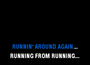 RUHHIH'AROUHD AGAIN...
RUNNING FROM RUNNING...