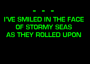 I'VE SMILED IN THE FACE
OF STORMY SEAS
AS THEY ROLLED UPON