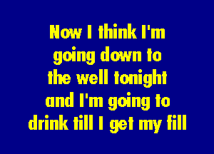 Now I think I'm
going down to

lite well tonight
and I'm going to
drink till I gel my lill