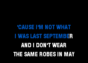 'ORU SE I'M NOT WHAT
I WAS LAST SEPTEMBER
AND I DON'T WEAR
THE SAME ROBES I MAY